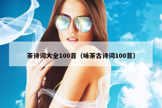 茶诗词大全100首（咏茶古诗词100首）
