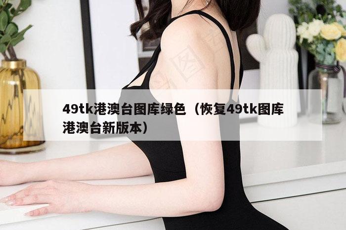 49tk港澳台图库绿色（恢复49tk图库港澳台新版本）