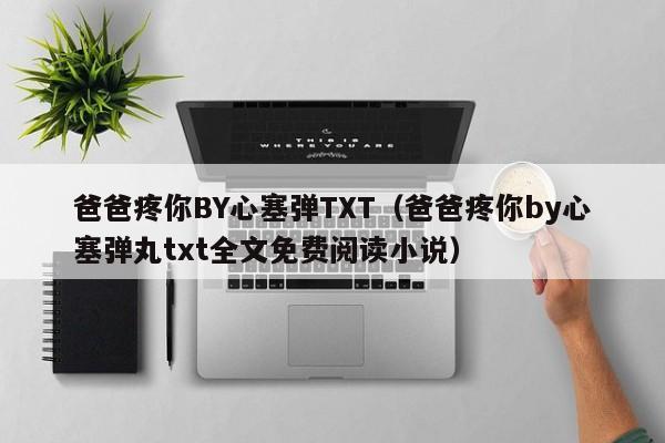 爸爸疼你BY心塞弹TXT（爸爸疼你by心塞弹丸txt全文免费阅读小说）