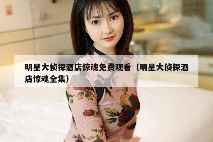 明星大侦探酒店惊魂免费观看（明星大侦探酒店惊魂全集）