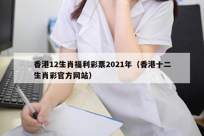香港12生肖福利彩票2021年（香港十二生肖彩官方网站）