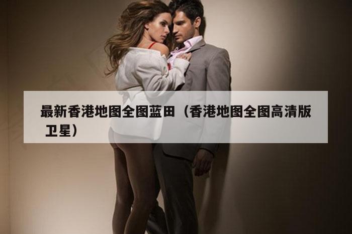 最新香港地图全图蓝田（香港地图全图高清版 卫星）